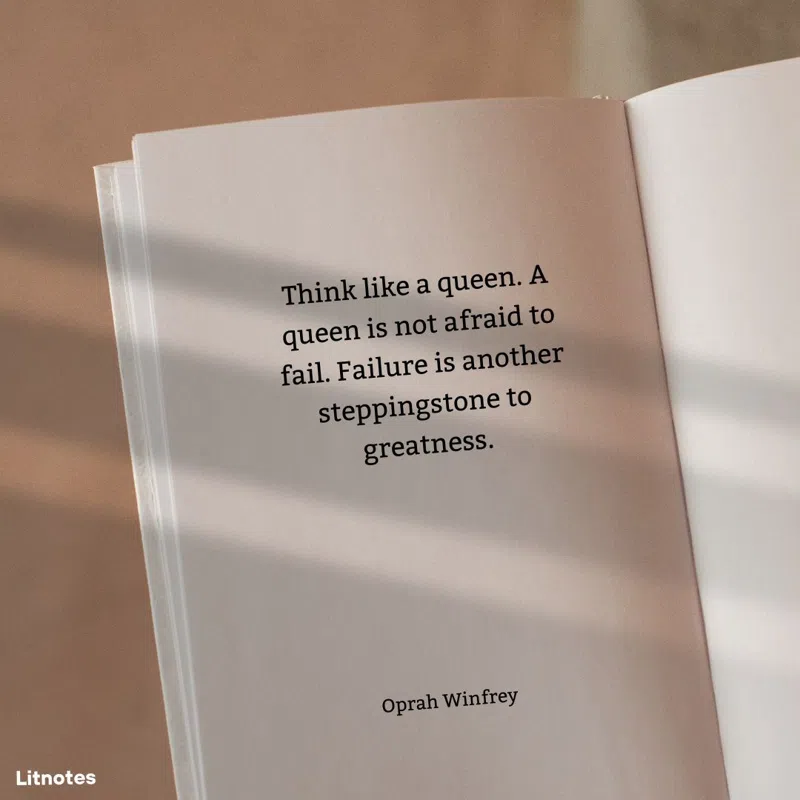 Think like a queen. A queen is not afraid to fail. Failure is another steppingstone to greatness.